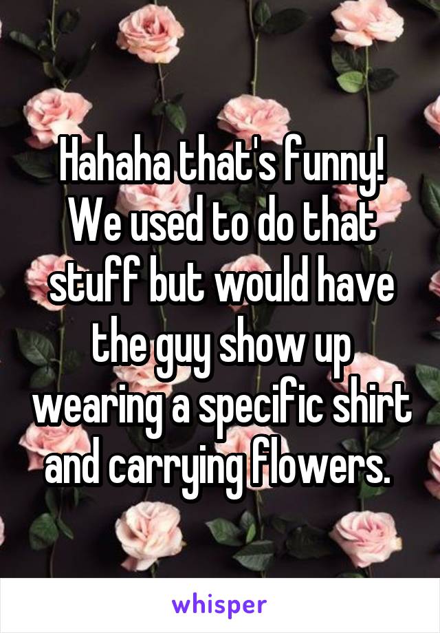 Hahaha that's funny! We used to do that stuff but would have the guy show up wearing a specific shirt and carrying flowers. 