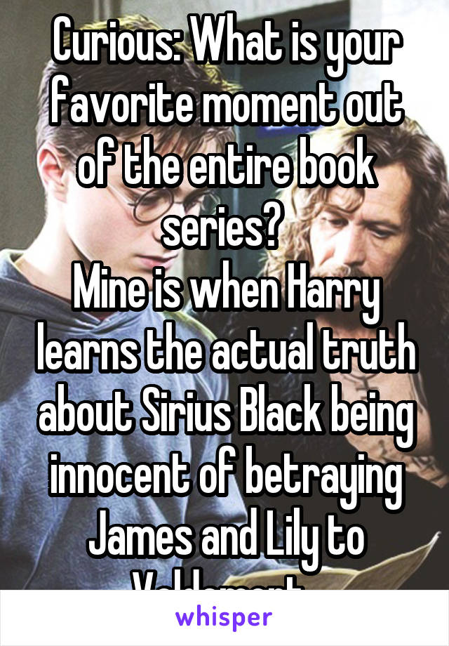 Curious: What is your favorite moment out of the entire book series? 
Mine is when Harry learns the actual truth about Sirius Black being innocent of betraying James and Lily to Voldemort. 