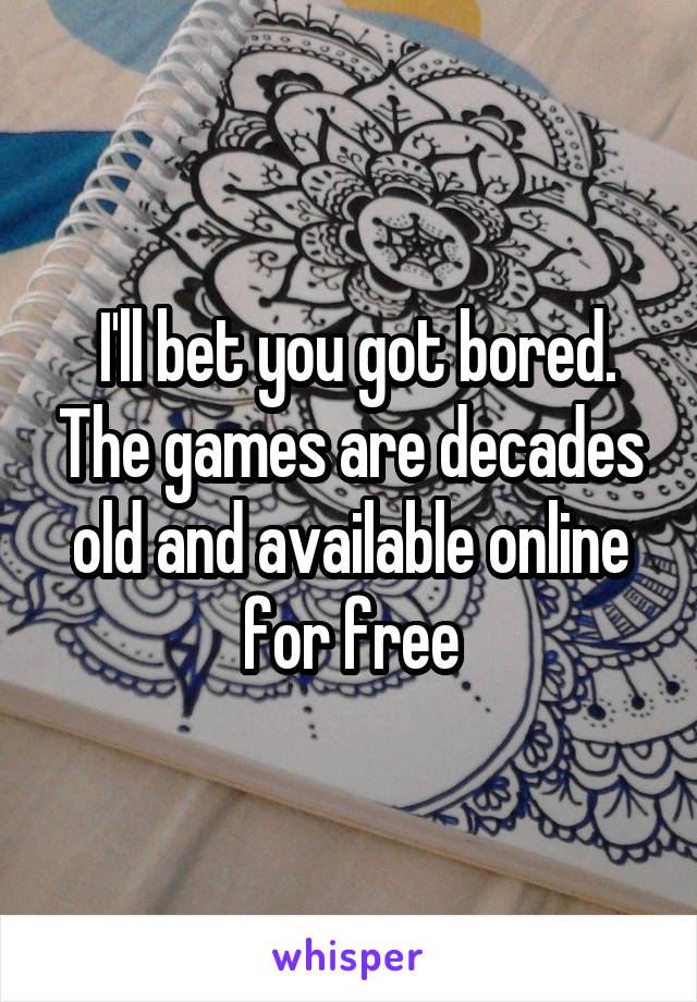  I'll bet you got bored. The games are decades old and available online for free
