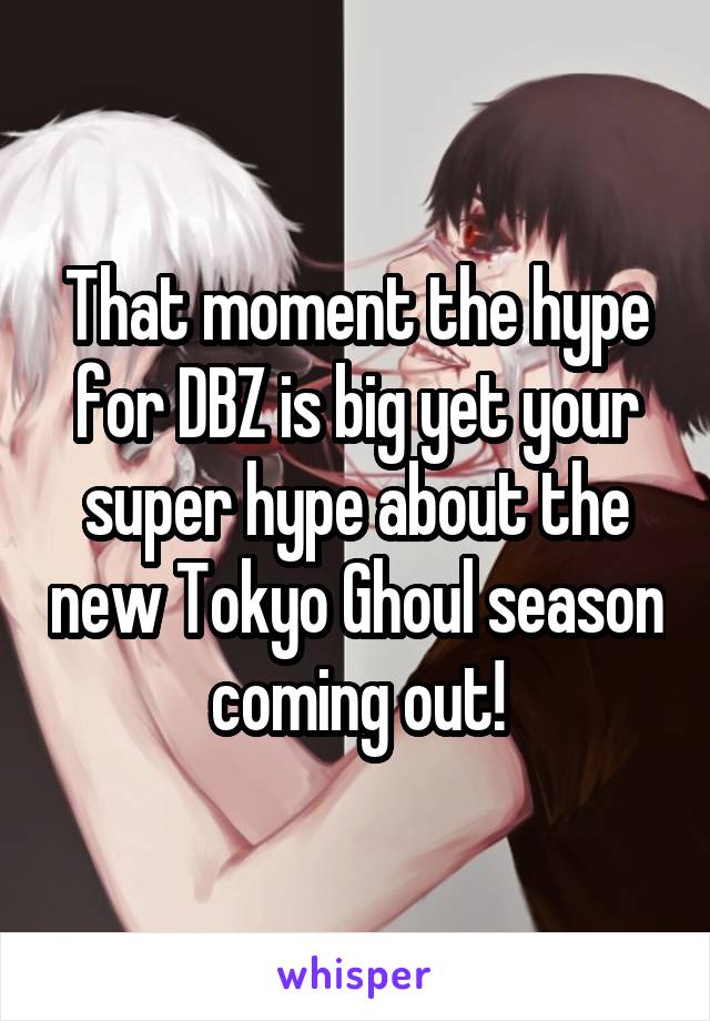 That moment the hype for DBZ is big yet your super hype about the new Tokyo Ghoul season coming out!