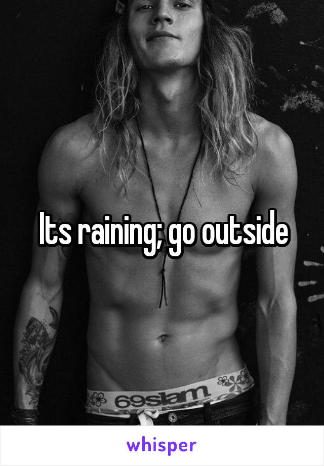 Its raining; go outside