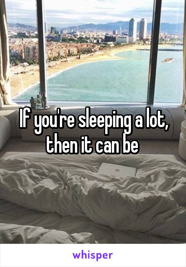If you're sleeping a lot, then it can be 