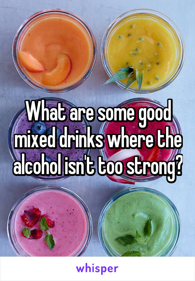 What are some good mixed drinks where the alcohol isn't too strong?