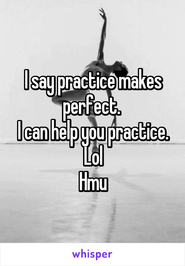 I say practice makes perfect. 
I can help you practice. Lol
Hmu