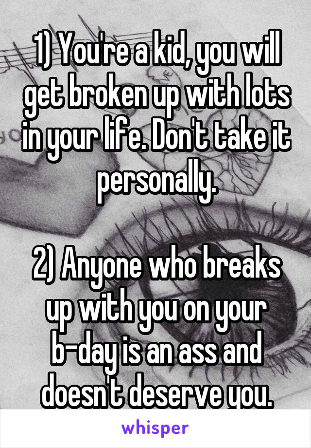 1) You're a kid, you will get broken up with lots in your life. Don't take it personally.

2) Anyone who breaks up with you on your b-day is an ass and doesn't deserve you.