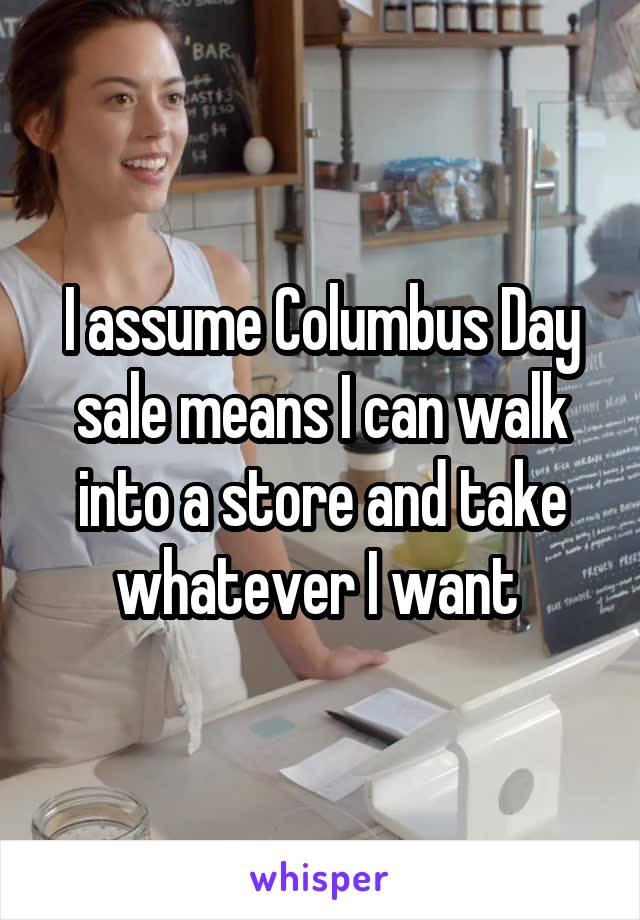 I assume Columbus Day sale means I can walk into a store and take whatever I want 