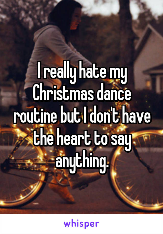 I really hate my Christmas dance routine but I don't have the heart to say anything.