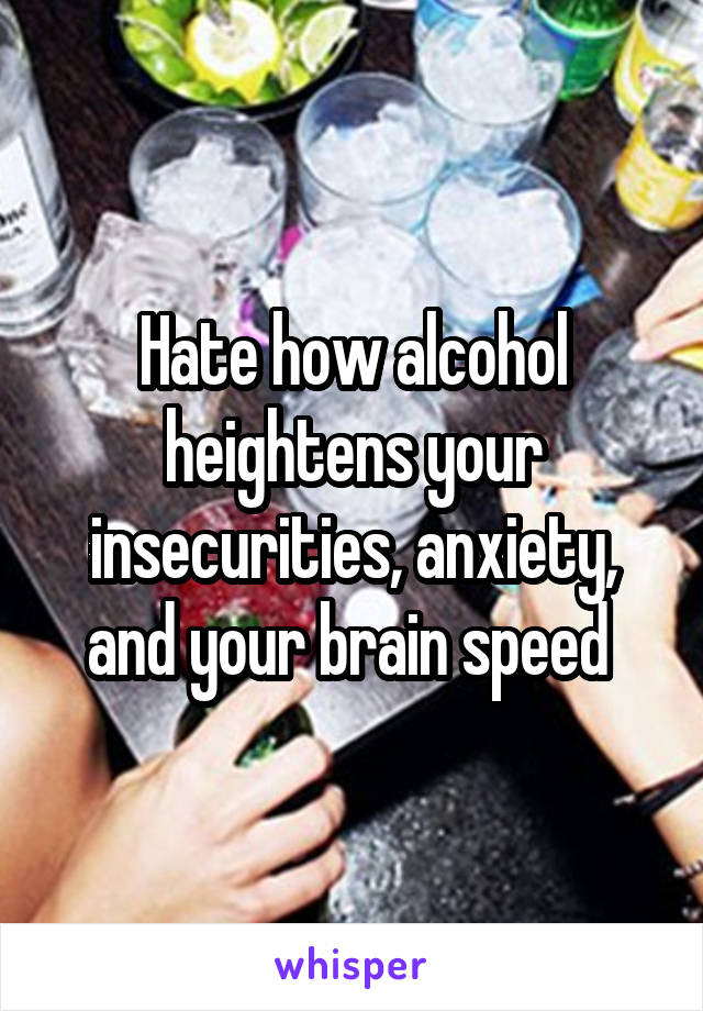 Hate how alcohol heightens your insecurities, anxiety, and your brain speed 