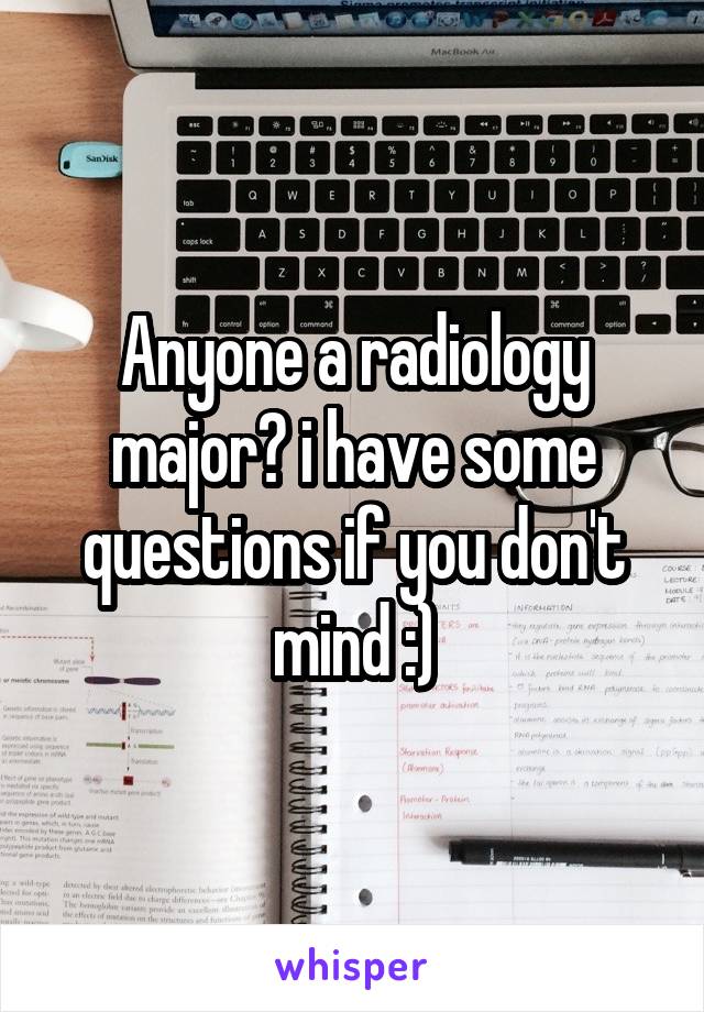 Anyone a radiology major? i have some questions if you don't mind :)