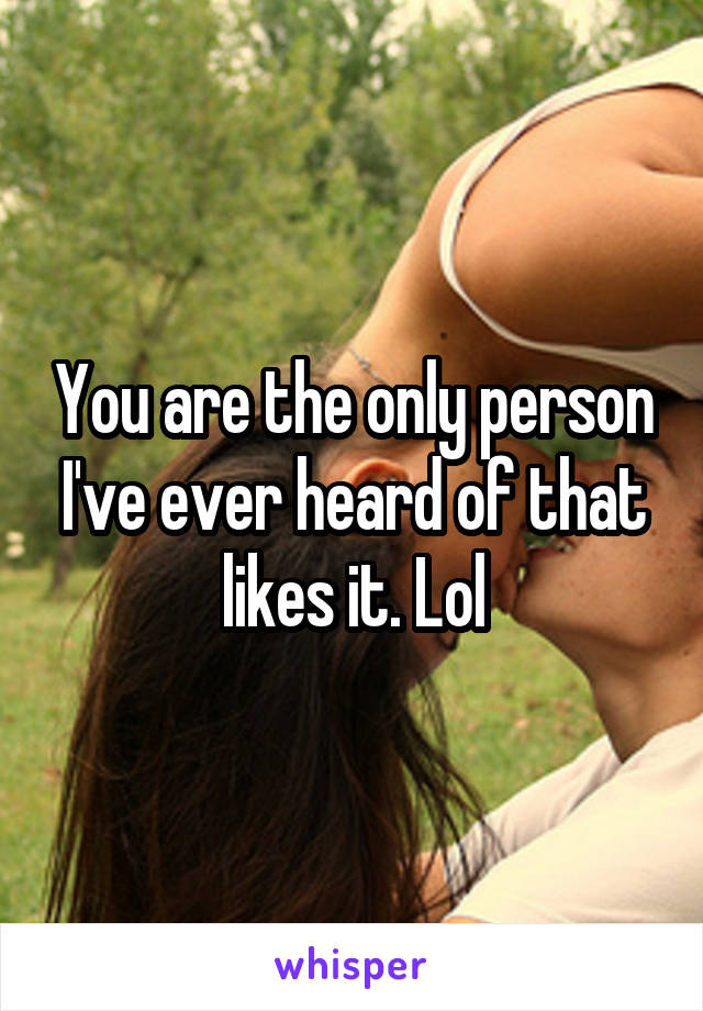You are the only person I've ever heard of that likes it. Lol