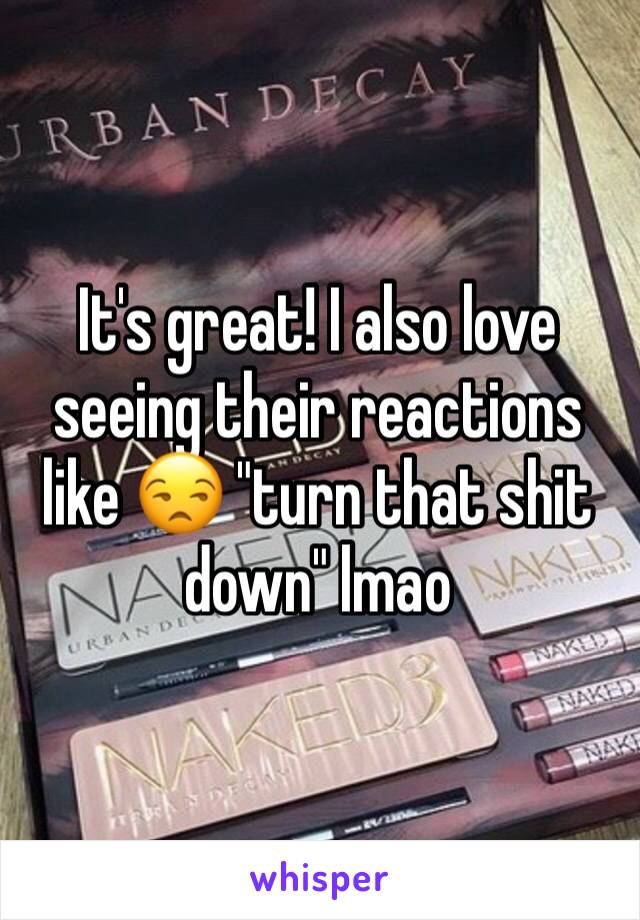 It's great! I also love seeing their reactions like 😒 "turn that shit down" lmao 
