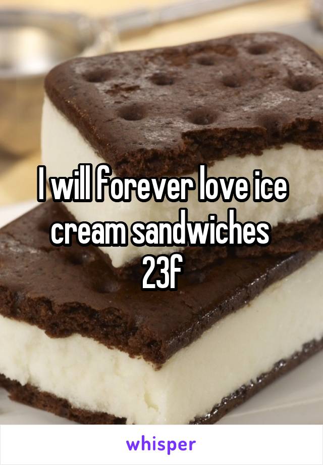 I will forever love ice cream sandwiches 
23f
