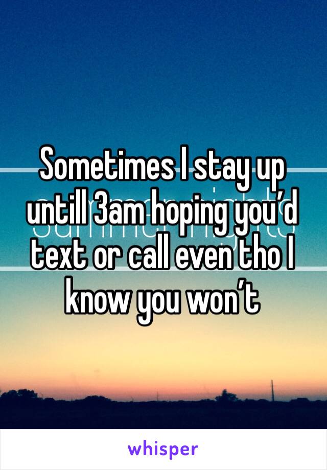 Sometimes I stay up untill 3am hoping you’d text or call even tho I know you won’t 