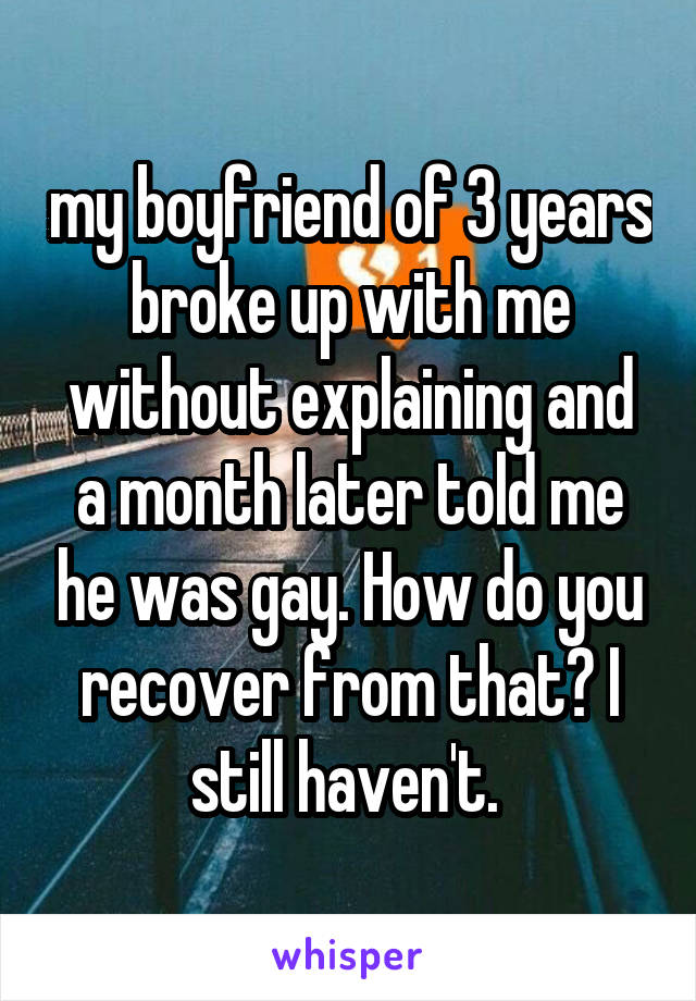 my boyfriend of 3 years broke up with me without explaining and a month later told me he was gay. How do you recover from that? I still haven't. 