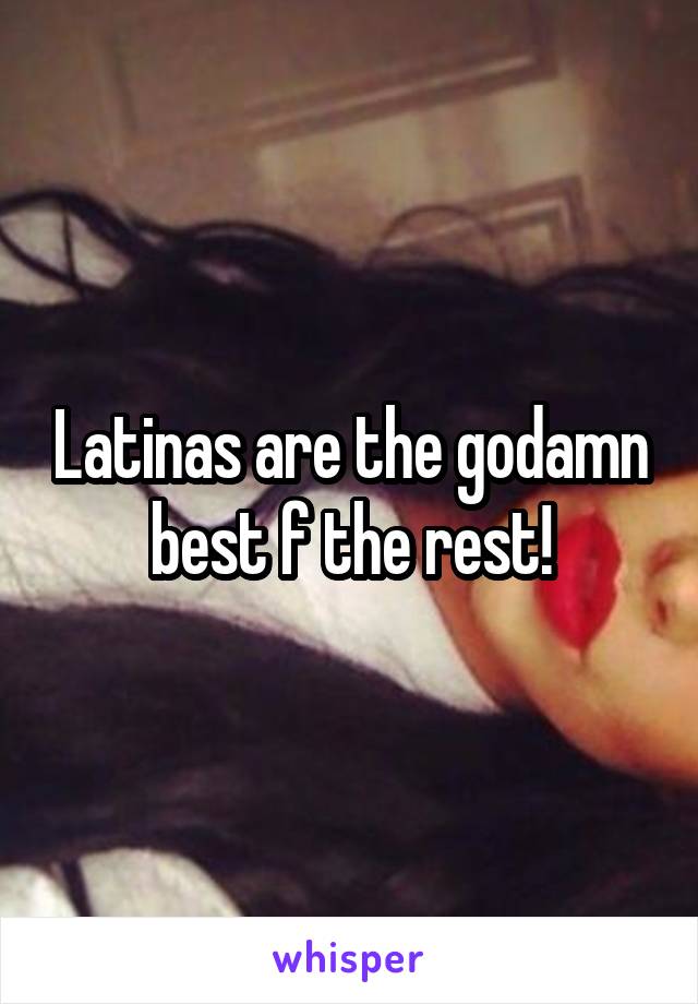 Latinas are the godamn best f the rest!