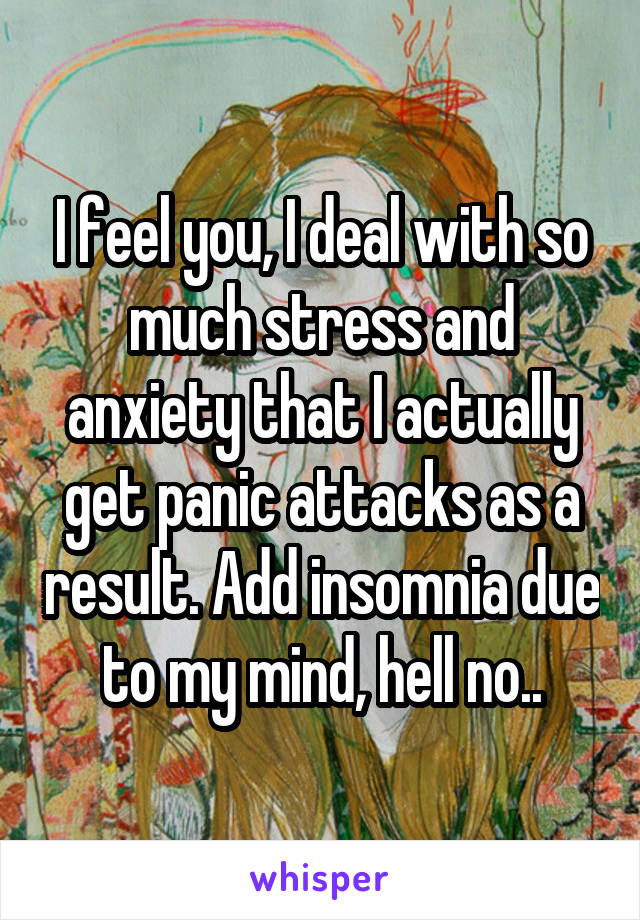 I feel you, I deal with so much stress and anxiety that I actually get panic attacks as a result. Add insomnia due to my mind, hell no..