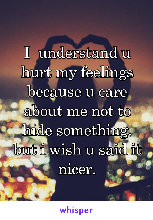 I  understand u hurt my feelings because u care about me not to hide something. but i wish u said it nicer.
