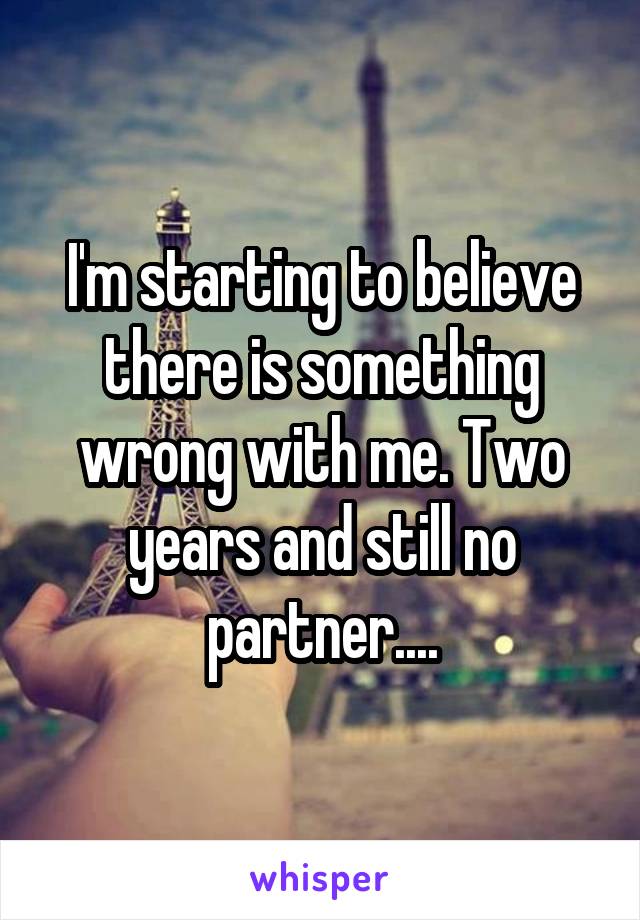I'm starting to believe there is something wrong with me. Two years and still no partner....