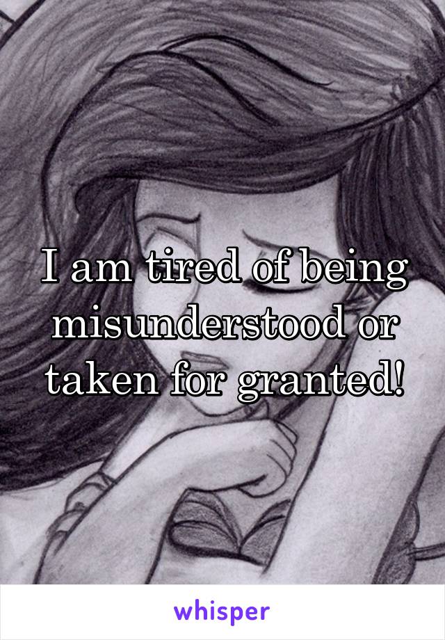 I am tired of being misunderstood or taken for granted!