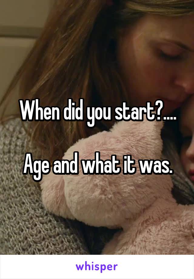 When did you start?....

Age and what it was.