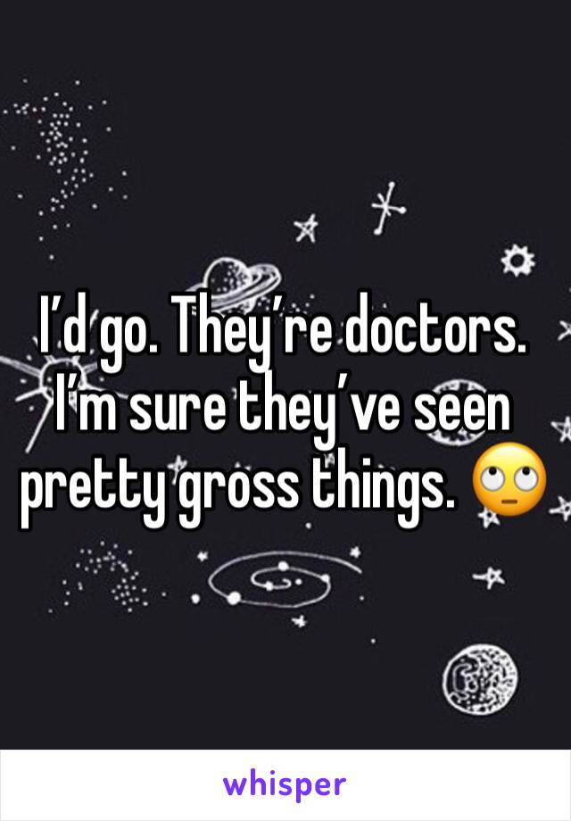 I’d go. They’re doctors. I’m sure they’ve seen pretty gross things. 🙄