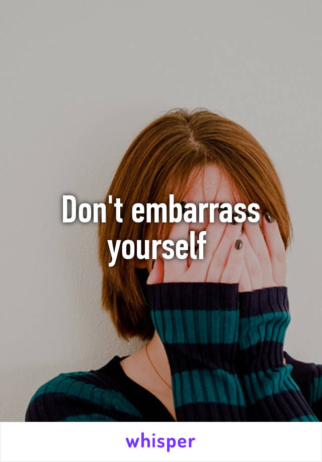 Don't embarrass yourself 