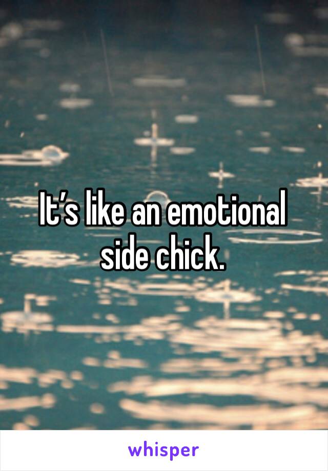 It’s like an emotional side chick. 