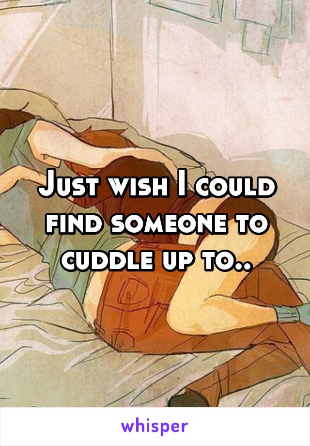 Just wish I could find someone to cuddle up to..