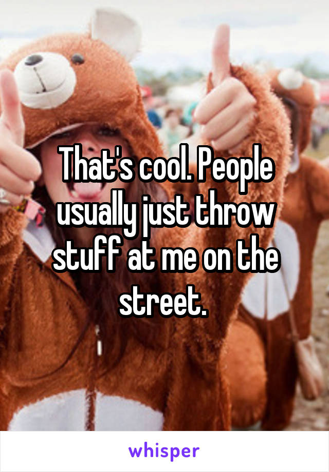 That's cool. People usually just throw stuff at me on the street. 