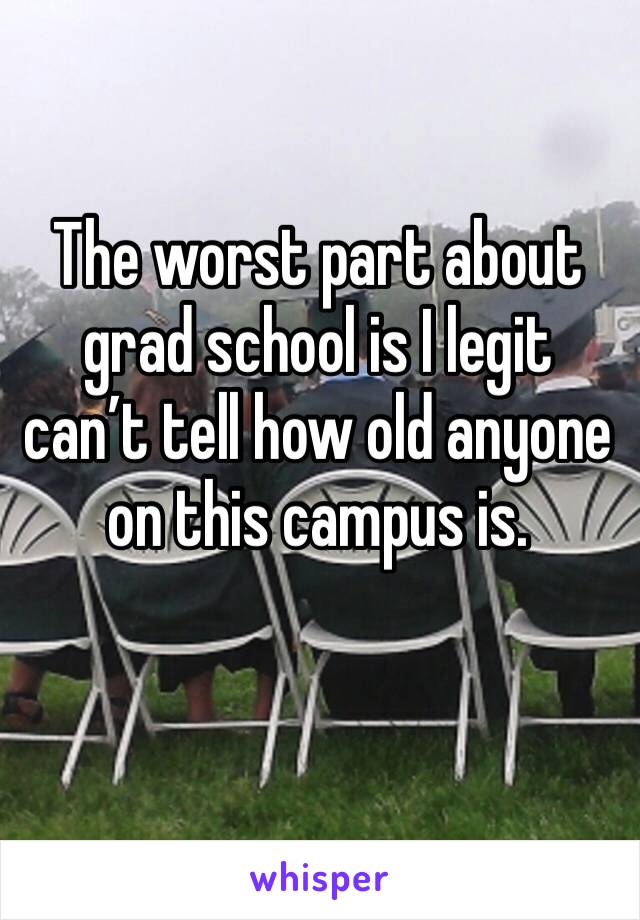 The worst part about grad school is I legit can’t tell how old anyone on this campus is. 