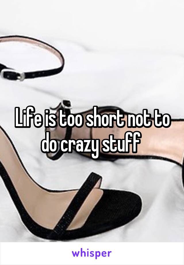 Life is too short not to do crazy stuff 