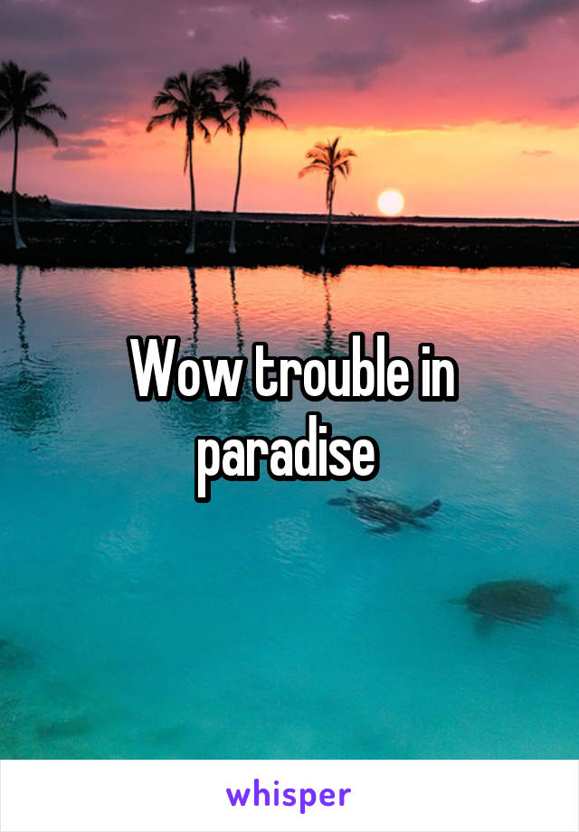 Wow trouble in paradise 