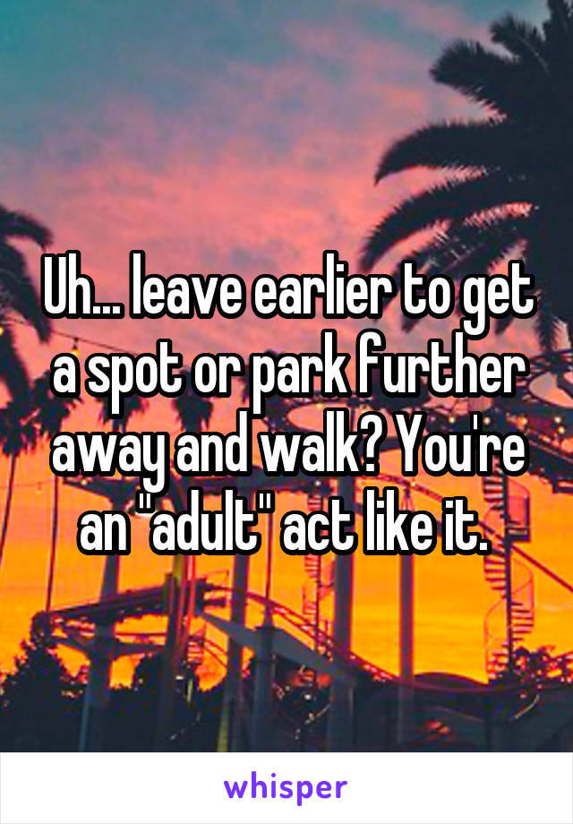 Uh... leave earlier to get a spot or park further away and walk? You're an "adult" act like it. 