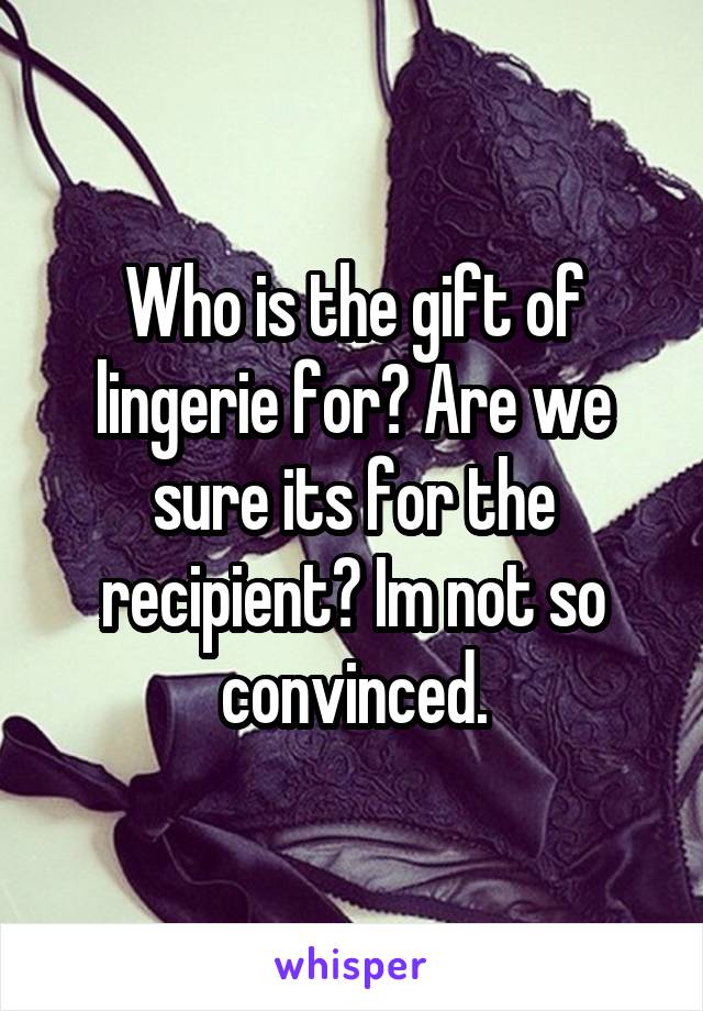 Who is the gift of lingerie for? Are we sure its for the recipient? Im not so convinced.
