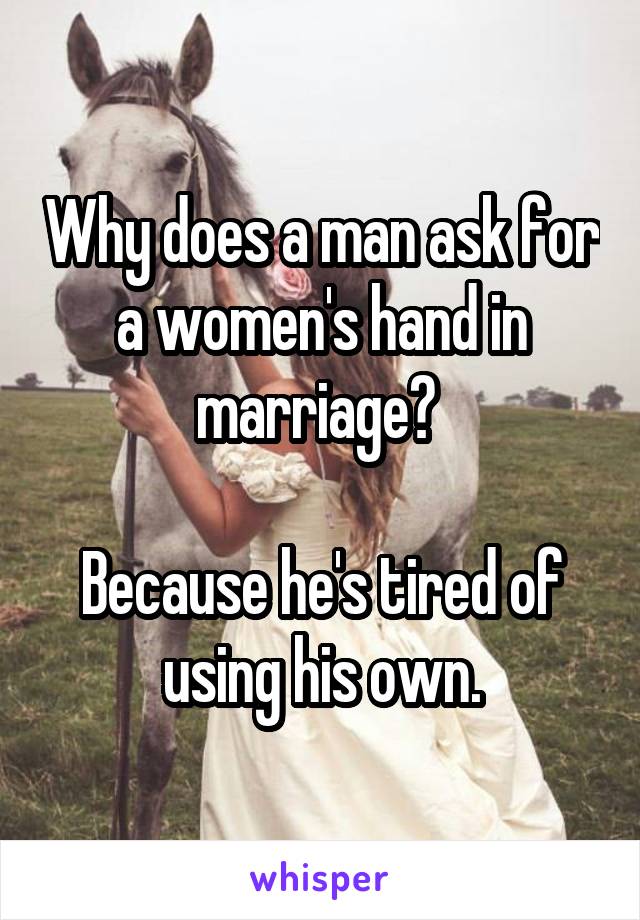 Why does a man ask for a women's hand in marriage? 

Because he's tired of using his own.