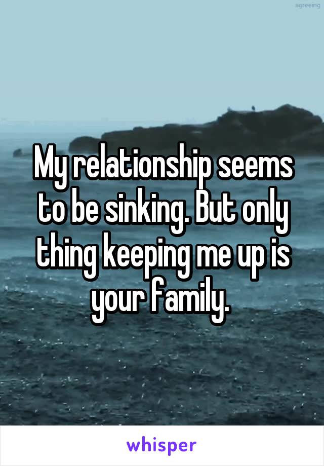 My relationship seems to be sinking. But only thing keeping me up is your family. 