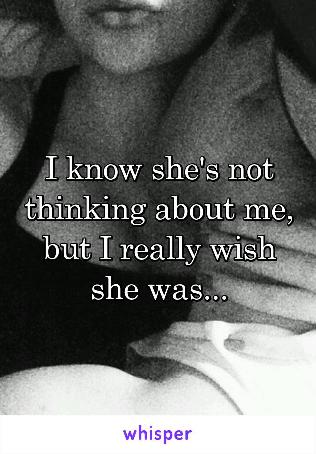 I know she's not thinking about me, but I really wish she was...