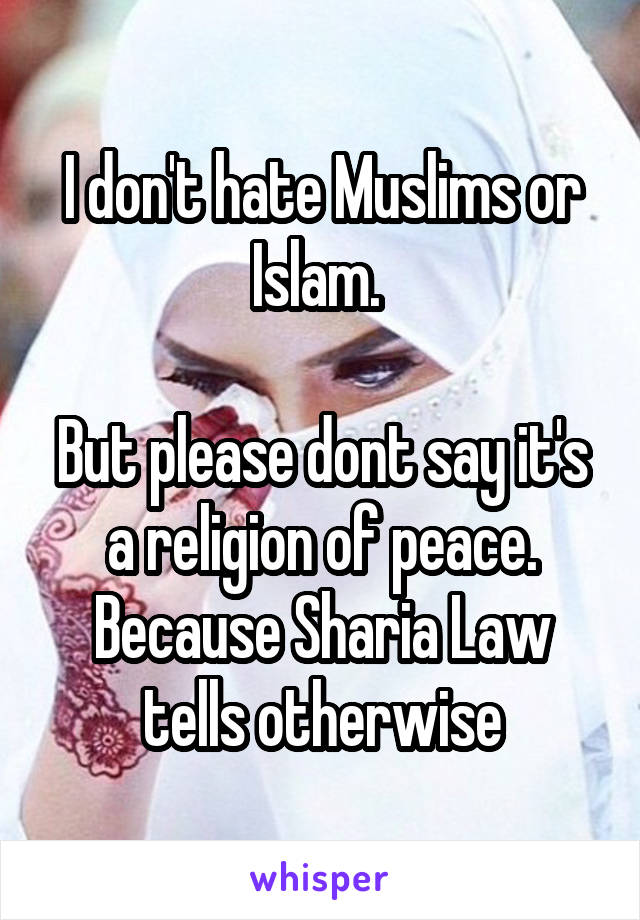 I don't hate Muslims or Islam. 

But please dont say it's a religion of peace. Because Sharia Law tells otherwise