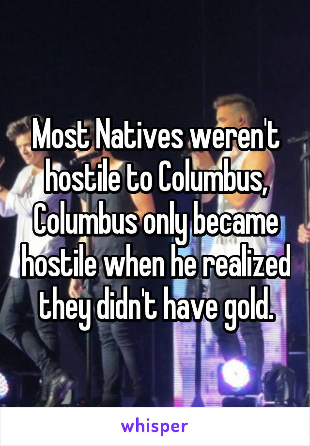 Most Natives weren't hostile to Columbus, Columbus only became hostile when he realized they didn't have gold.