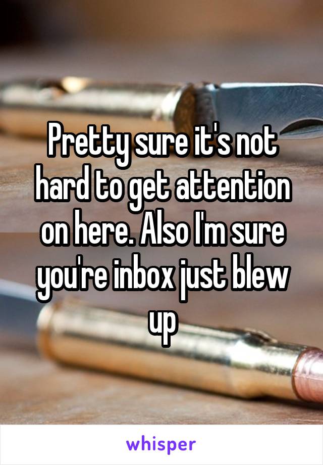 Pretty sure it's not hard to get attention on here. Also I'm sure you're inbox just blew up