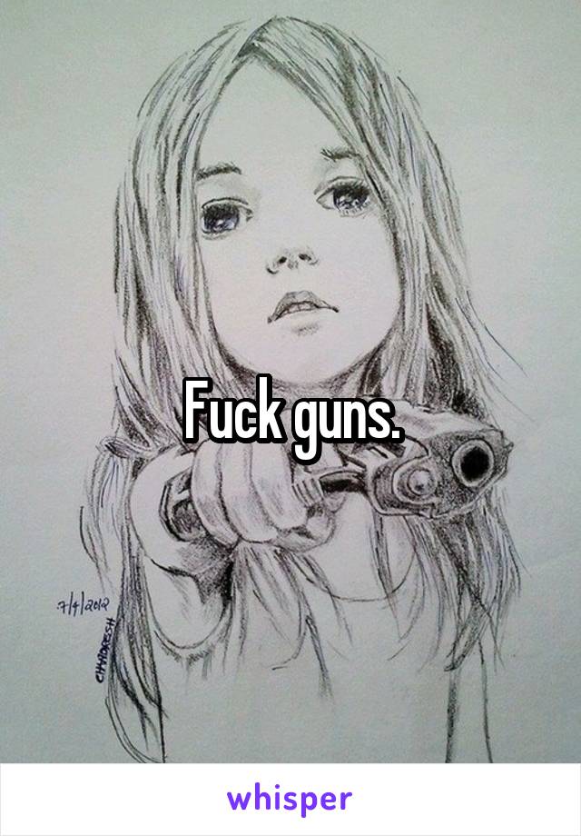 Fuck guns.