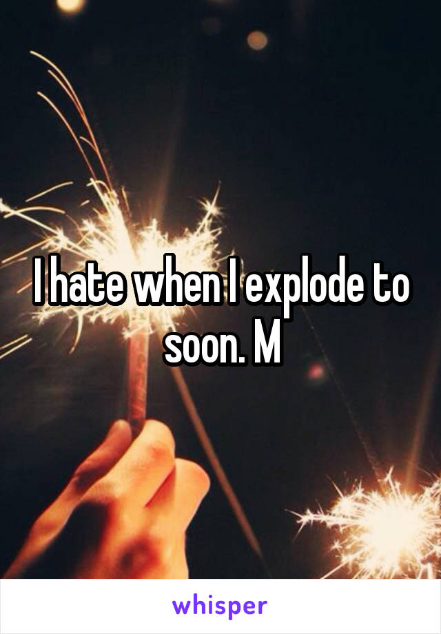 I hate when I explode to soon. M