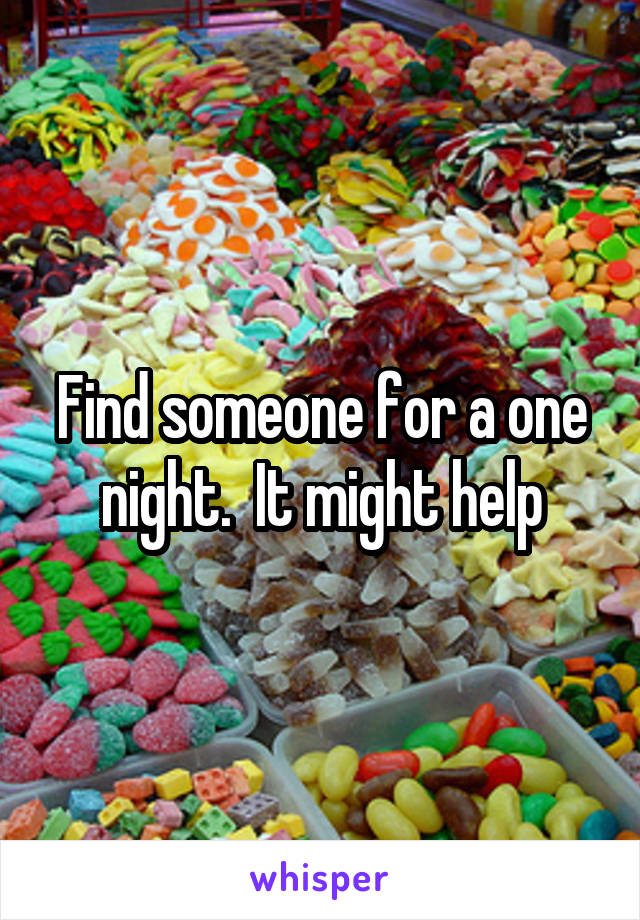 Find someone for a one night.  It might help