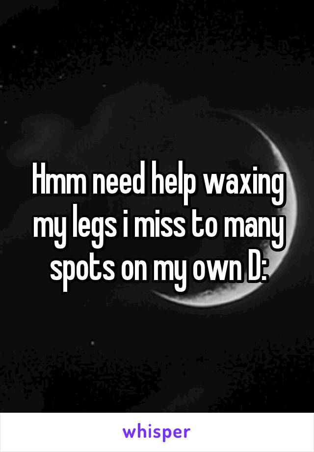 Hmm need help waxing my legs i miss to many spots on my own D: