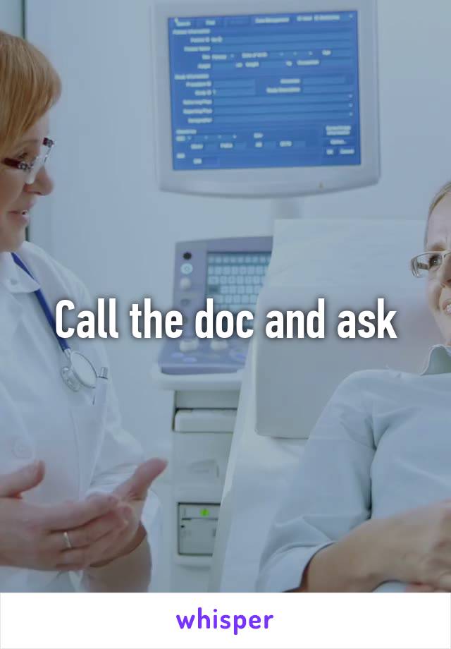Call the doc and ask