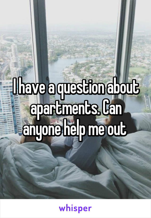I have a question about apartments. Can anyone help me out 