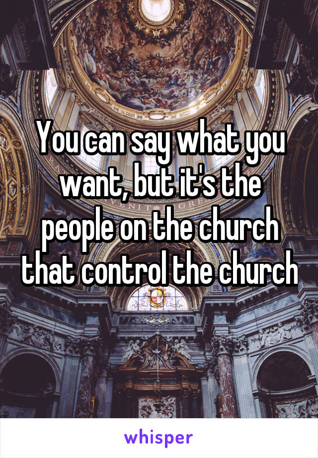 You can say what you want, but it's the people on the church that control the church 