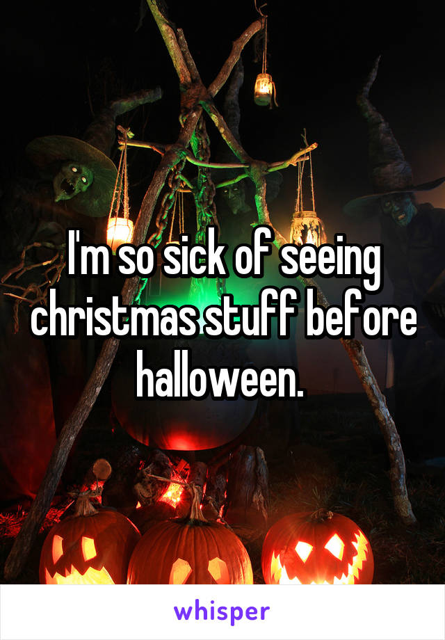 I'm so sick of seeing christmas stuff before halloween. 