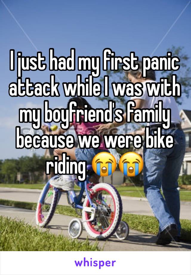 I just had my first panic attack while I was with my boyfriend's family because we were bike riding 😭😭