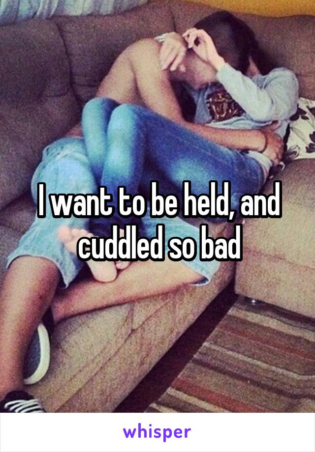 I want to be held, and cuddled so bad
